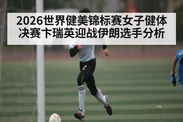 2026世界健美锦标赛女子健体决赛卞瑞英迎战伊朗选手分析