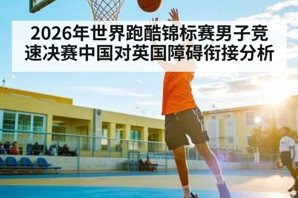 2026年世界跑酷锦标赛男子竞速决赛中国对英国障碍衔接分析