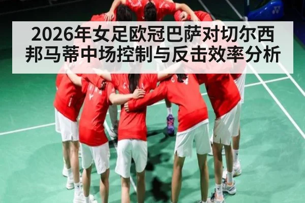 2026年女足欧冠巴萨对切尔西邦马蒂中场控制与反击效率分析